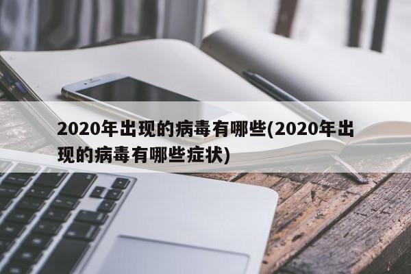 2020年出现的病毒有哪些(2020年出现的病毒有哪些症状)