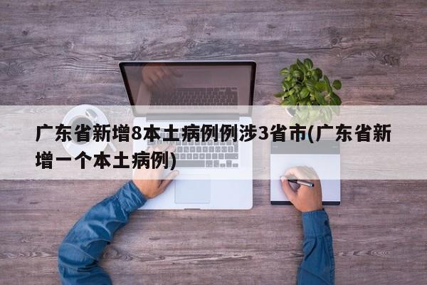 广东省新增8本土病例例涉3省市(广东省新增一个本土病例)