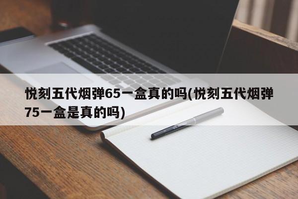 悦刻五代烟弹65一盒真的吗(悦刻五代烟弹75一盒是真的吗)