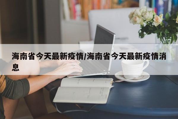 海南省今天最新疫情/海南省今天最新疫情消息