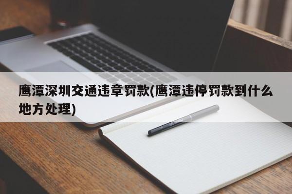 鹰潭深圳交通违章罚款(鹰潭违停罚款到什么地方处理)