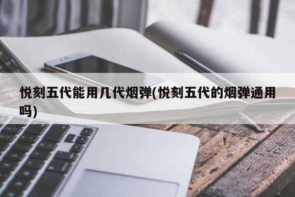 悦刻五代能用几代烟弹(悦刻五代的烟弹通用吗)