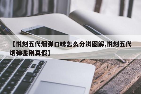 【悦刻五代烟弹口味怎么分辨图解,悦刻五代烟弹鉴别真假】