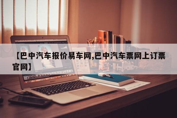 【巴中汽车报价易车网,巴中汽车票网上订票官网】