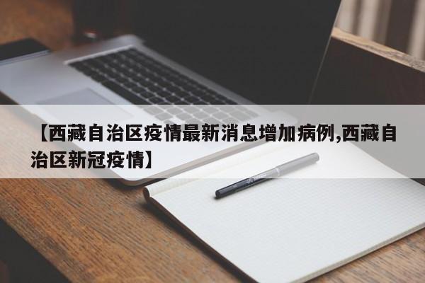 【西藏自治区疫情最新消息增加病例,西藏自治区新冠疫情】