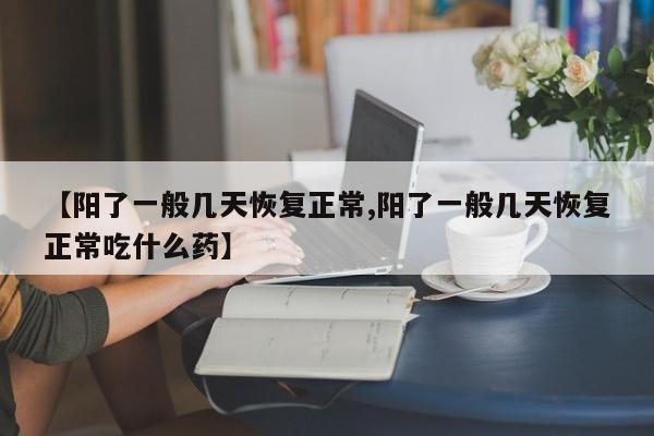 【阳了一般几天恢复正常,阳了一般几天恢复正常吃什么药】
