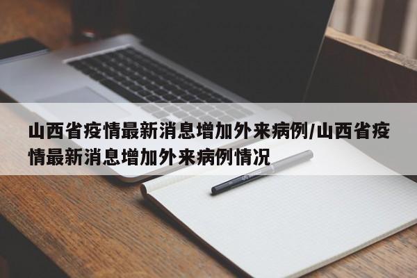 山西省疫情最新消息增加外来病例/山西省疫情最新消息增加外来病例情况