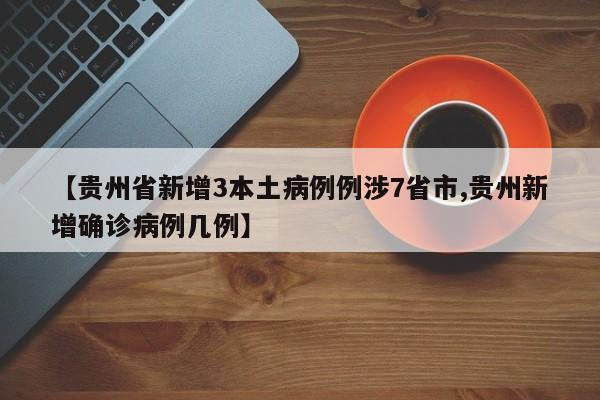 【贵州省新增3本土病例例涉7省市,贵州新增确诊病例几例】