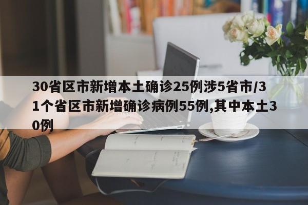 30省区市新增本土确诊25例涉5省市/31个省区市新增确诊病例55例,其中本土30例