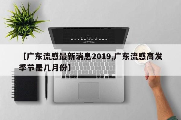 【广东流感最新消息2019,广东流感高发季节是几月份】