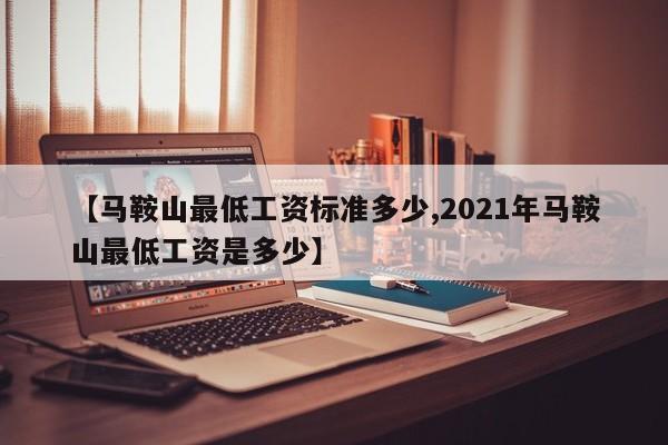 【马鞍山最低工资标准多少,2021年马鞍山最低工资是多少】