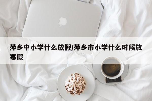 萍乡中小学什么放假/萍乡市小学什么时候放寒假