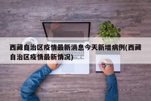 西藏自治区疫情最新消息今天新增病例(西藏自治区疫情最新情况)