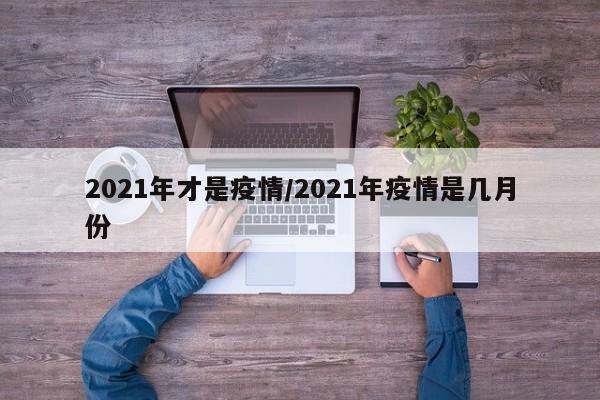 2021年才是疫情/2021年疫情是几月份