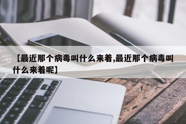 【最近那个病毒叫什么来着,最近那个病毒叫什么来着呢】