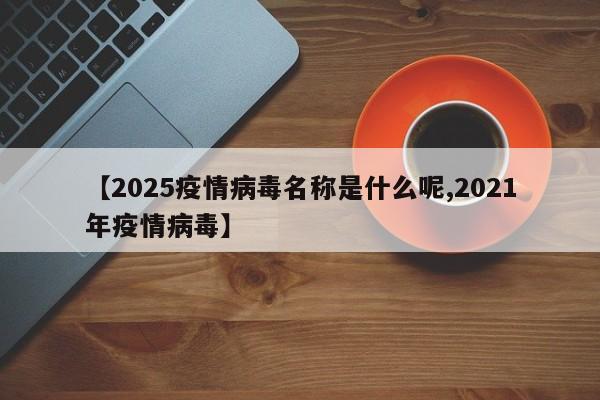 【2025疫情病毒名称是什么呢,2021年疫情病毒】
