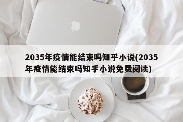 2035年疫情能结束吗知乎小说(2035年疫情能结束吗知乎小说免费阅读)