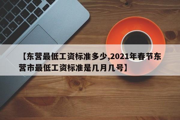 【东营最低工资标准多少,2021年春节东营市最低工资标准是几月几号】