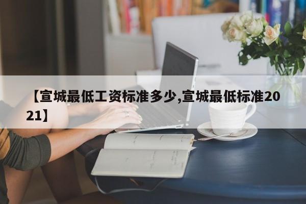 【宣城最低工资标准多少,宣城最低标准2021】