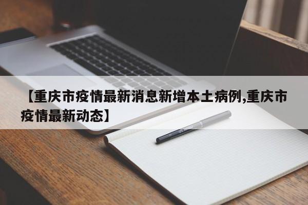 【重庆市疫情最新消息新增本土病例,重庆市疫情最新动态】