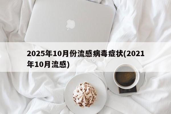 2025年10月份流感病毒症状(2021年10月流感)
