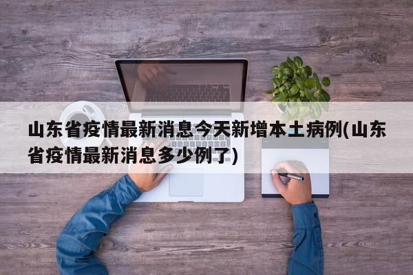 山东省疫情最新消息今天新增本土病例(山东省疫情最新消息多少例了)