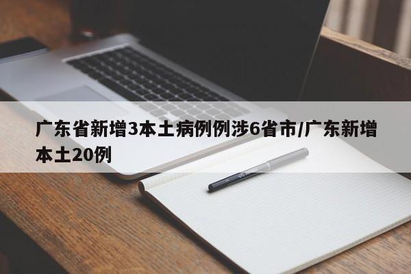 广东省新增3本土病例例涉6省市/广东新增本土20例