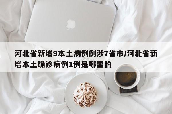 河北省新增9本土病例例涉7省市/河北省新增本土确诊病例1例是哪里的