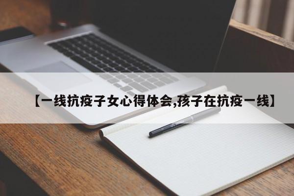 【一线抗疫子女心得体会,孩子在抗疫一线】