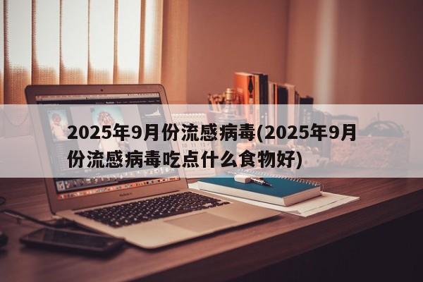 2025年9月份流感病毒(2025年9月份流感病毒吃点什么食物好)