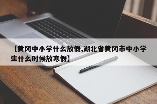 【黄冈中小学什么放假,湖北省黄冈市中小学生什么时候放寒假】