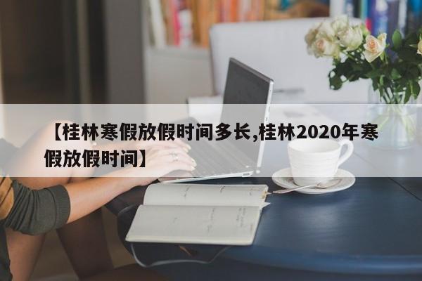 【桂林寒假放假时间多长,桂林2020年寒假放假时间】