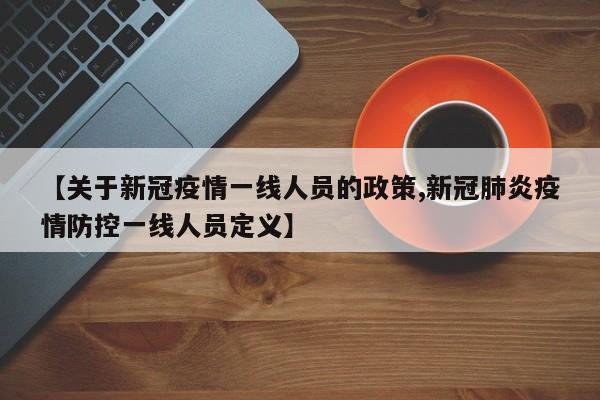 【关于新冠疫情一线人员的政策,新冠肺炎疫情防控一线人员定义】