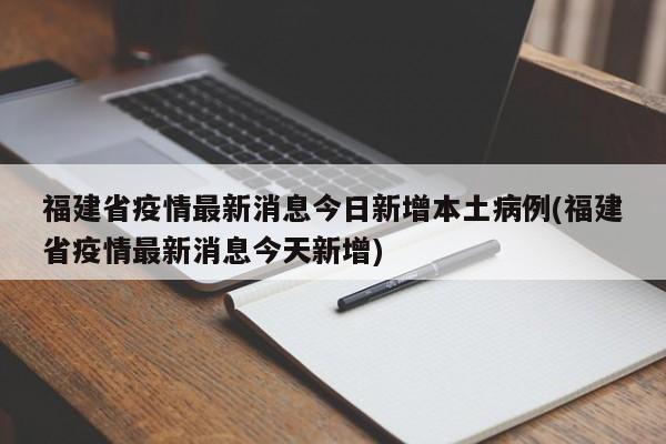 福建省疫情最新消息今日新增本土病例(福建省疫情最新消息今天新增)