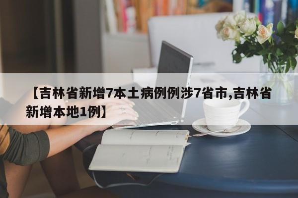 【吉林省新增7本土病例例涉7省市,吉林省新增本地1例】