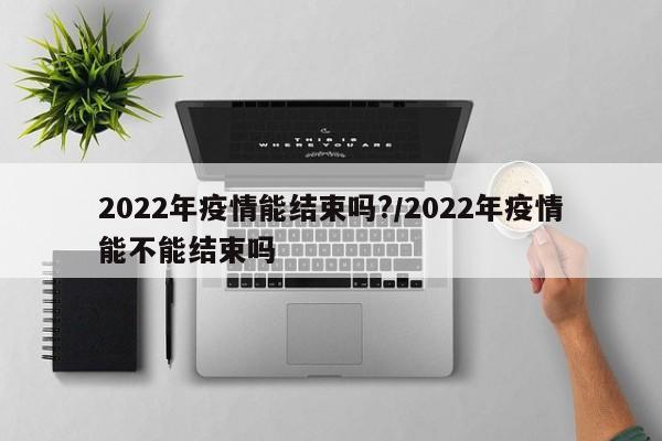 2022年疫情能结束吗?/2022年疫情能不能结束吗