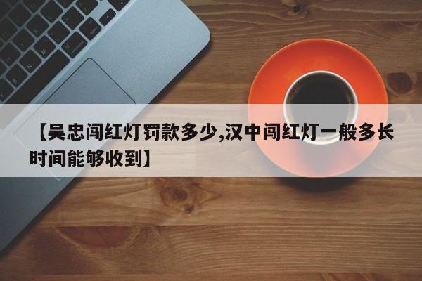 【吴忠闯红灯罚款多少,汉中闯红灯一般多长时间能够收到】