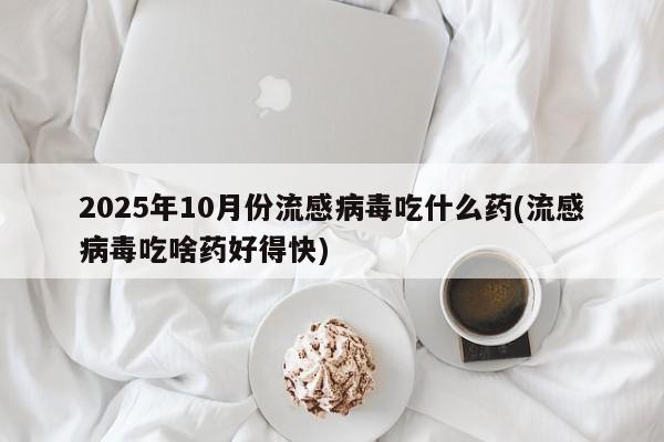 2025年10月份流感病毒吃什么药(流感病毒吃啥药好得快)
