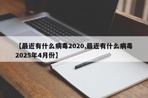 【最近有什么病毒2020,最近有什么病毒2025年4月份】