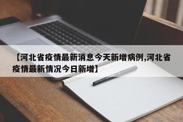 【河北省疫情最新消息今天新增病例,河北省疫情最新情况今日新增】