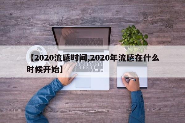 【2020流感时间,2020年流感在什么时候开始】