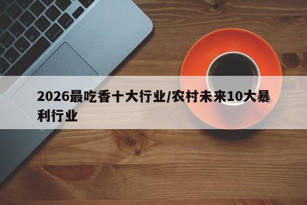2026最吃香十大行业/农村未来10大暴利行业