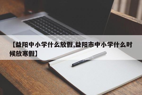 【益阳中小学什么放假,益阳市中小学什么时候放寒假】