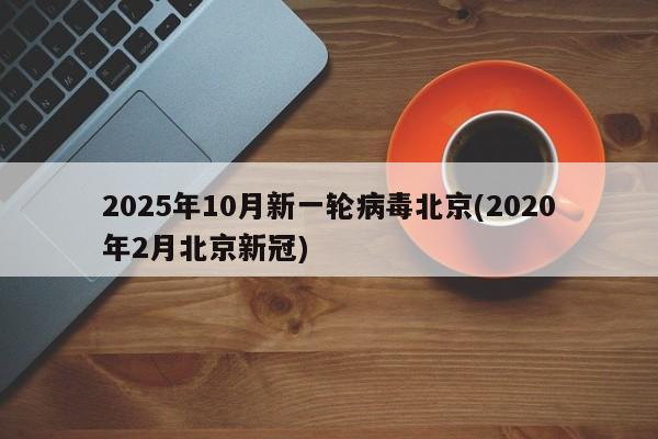 2025年10月新一轮病毒北京(2020年2月北京新冠)
