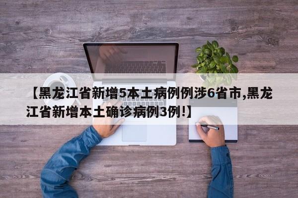 【黑龙江省新增5本土病例例涉6省市,黑龙江省新增本土确诊病例3例!】