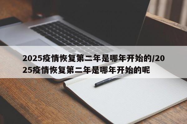 2025疫情恢复第二年是哪年开始的/2025疫情恢复第二年是哪年开始的呢