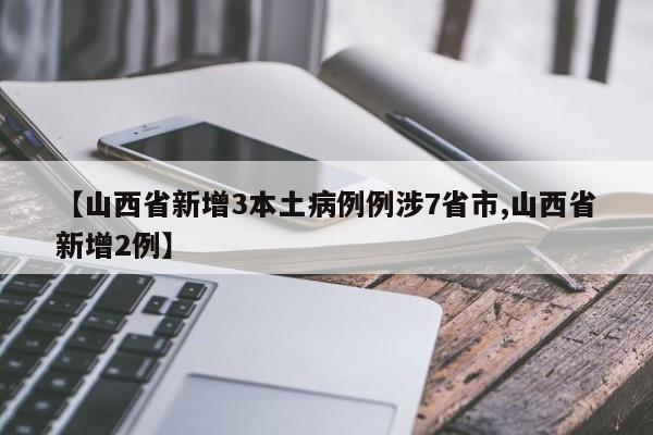【山西省新增3本土病例例涉7省市,山西省新增2例】