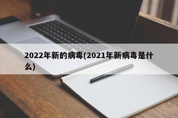 2022年新的病毒(2021年新病毒是什么)