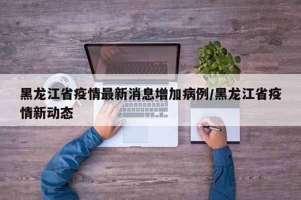 黑龙江省疫情最新消息增加病例/黑龙江省疫情新动态