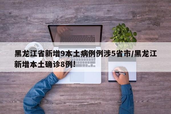 黑龙江省新增9本土病例例涉5省市/黑龙江新增本土确诊8例!